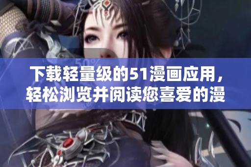 下載輕量級(jí)的51漫畫應(yīng)用，輕松瀏覽并閱讀您喜愛(ài)的漫畫