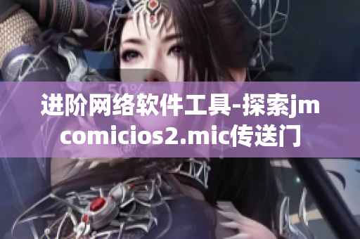 進階網(wǎng)絡(luò)軟件工具-探索jmcomicios2.mic傳送門