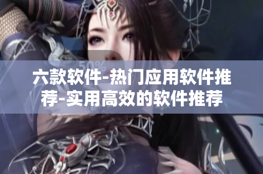六款軟件-熱門應(yīng)用軟件推薦-實(shí)用高效的軟件推薦