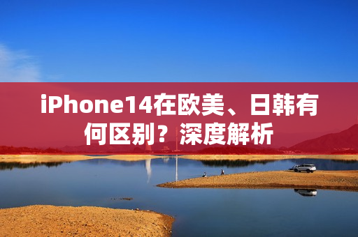 iPhone14在歐美、日韓有何區(qū)別？深度解析