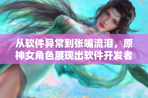 從軟件異常到張嘴流淚，原神女角色展現(xiàn)出軟件開發(fā)者的心路歷程