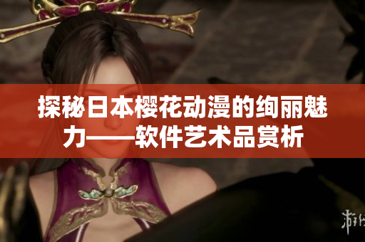 探秘日本櫻花動漫的絢麗魅力——軟件藝術(shù)品賞析