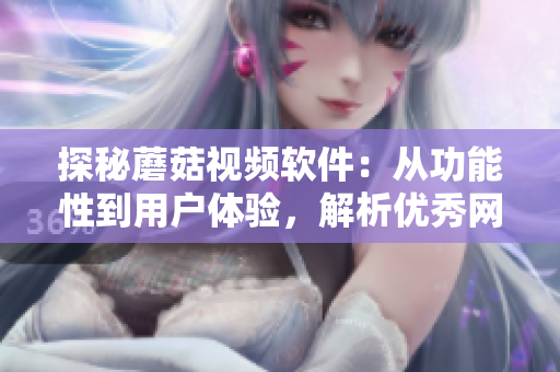 探秘蘑菇視頻軟件：從功能性到用戶體驗，解析優(yōu)秀網(wǎng)絡(luò)視頻軟件的設(shè)計之道