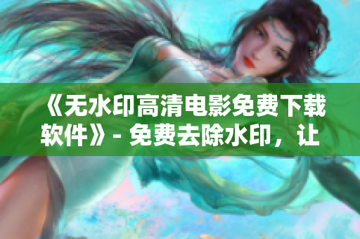 《無水印高清電影免費(fèi)下載軟件》- 免費(fèi)去除水印，讓你暢享更清晰的電影體驗(yàn)。