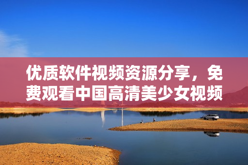 優(yōu)質(zhì)軟件視頻資源分享，免費(fèi)觀看中國(guó)高清美少女視頻