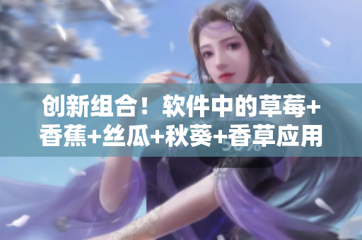 創(chuàng)新組合！軟件中的草莓+香蕉+絲瓜+秋葵+香草應(yīng)用詳解