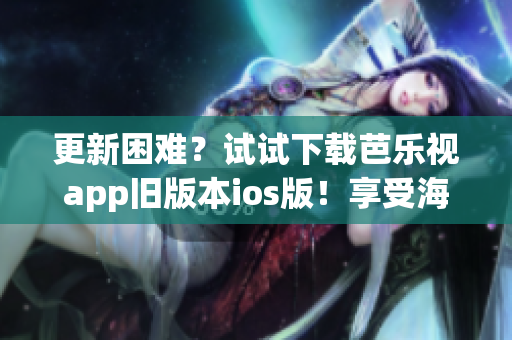 更新困難？試試下載芭樂視app舊版本ios版！享受海量影視資源。