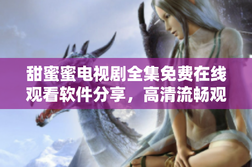 甜蜜蜜電視劇全集免費在線觀看軟件分享，高清流暢觀影體驗