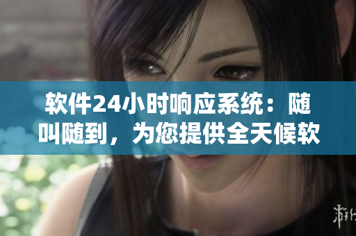 軟件24小時(shí)響應(yīng)系統(tǒng)：隨叫隨到，為您提供全天候軟件服務(wù)