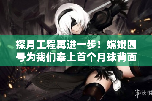 探月工程再進一步！嫦娥四號為我們奉上首個月球背面實時直播