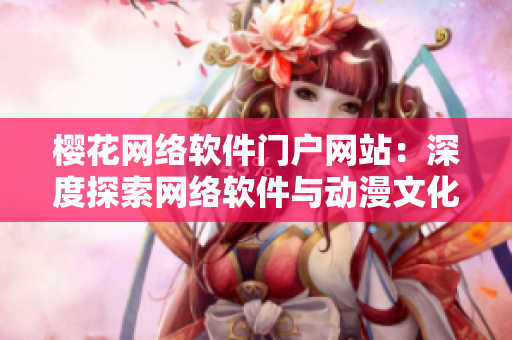 櫻花網(wǎng)絡(luò)軟件門(mén)戶網(wǎng)站：深度探索網(wǎng)絡(luò)軟件與動(dòng)漫文化的交融之美