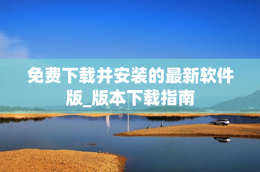 免費下載并安裝的最新軟件版_版本下載指南