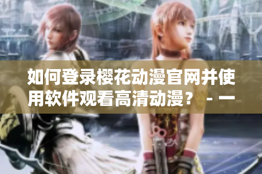 如何登錄櫻花動漫官網(wǎng)并使用軟件觀看高清動漫？ - 一個編輯分享經(jīng)驗(yàn)