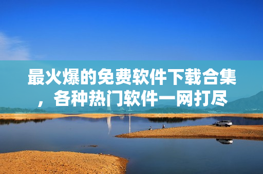 最火爆的免費(fèi)軟件下載合集，各種熱門軟件一網(wǎng)打盡