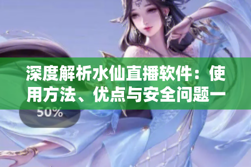 深度解析水仙直播軟件：使用方法、優(yōu)點(diǎn)與安全問題一覽