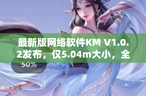 最新版網(wǎng)絡(luò)軟件KM V1.0.2發(fā)布，僅5.04m大小，全新功能體驗優(yōu)化