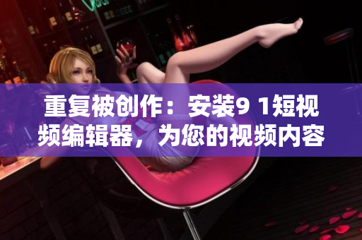 重復被創(chuàng)作：安裝9 1短視頻編輯器，為您的視頻內容增添更多創(chuàng)意