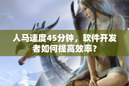 人馬速度45分鐘，軟件開發(fā)者如何提高效率？