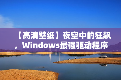 【高清壁紙】夜空中的狂飆，Windows最強(qiáng)驅(qū)動(dòng)程序震撼登場(chǎng)！