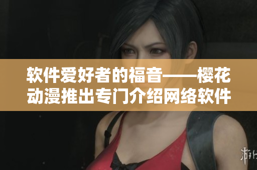 軟件愛(ài)好者的福音——櫻花動(dòng)漫推出專門(mén)介紹網(wǎng)絡(luò)軟件的門(mén)戶網(wǎng)站