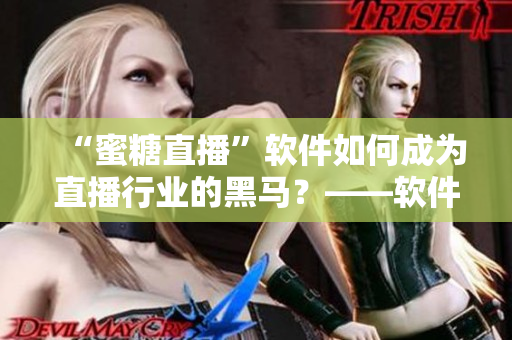 “蜜糖直播”軟件如何成為直播行業(yè)的黑馬？——軟件編輯揭秘