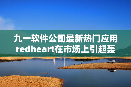 九一軟件公司最新熱門(mén)應(yīng)用redheart在市場(chǎng)上引起轟動(dòng)