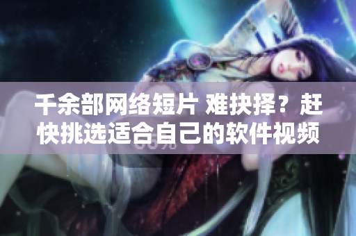 千余部網(wǎng)絡(luò)短片 難抉擇？趕快挑選適合自己的軟件視頻【分享】