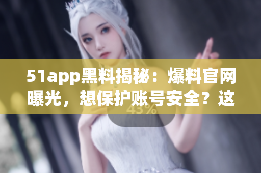 51app黑料揭秘：爆料官網(wǎng)曝光，想保護賬號安全？這些軟件不要碰！