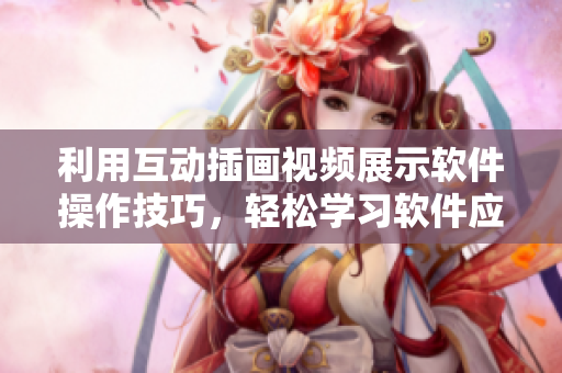 利用互動插畫視頻展示軟件操作技巧，輕松學(xué)習(xí)軟件應(yīng)用