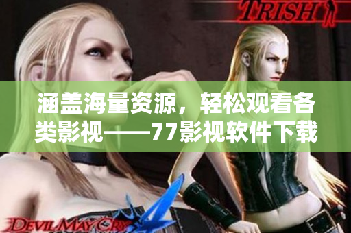 涵蓋海量資源，輕松觀看各類影視——77影視軟件下載指南
