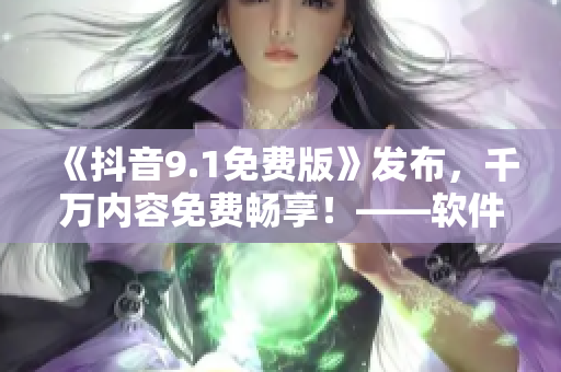 《抖音9.1免費版》發(fā)布，千萬內(nèi)容免費暢享！——軟件編輯推薦