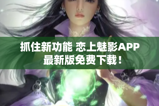 抓住新功能 戀上魅影APP  最新版免費(fèi)下載！