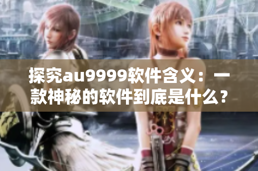 探究au9999軟件含義：一款神秘的軟件到底是什么？