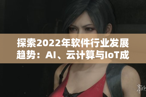 探索2022年軟件行業(yè)發(fā)展趨勢：AI、云計(jì)算與IoT成主打