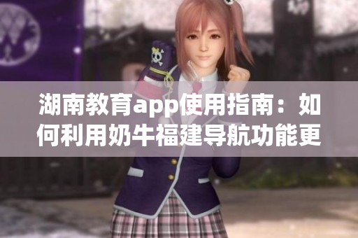湖南教育app使用指南：如何利用奶牛福建導(dǎo)航功能更好地學(xué)習(xí)？