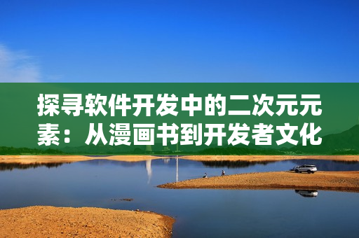 探尋軟件開(kāi)發(fā)中的二次元元素：從漫畫(huà)書(shū)到開(kāi)發(fā)者文化借鑒