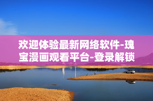 歡迎體驗(yàn)最新網(wǎng)絡(luò)軟件-瑰寶漫畫觀看平臺(tái)-登錄解鎖全新世界