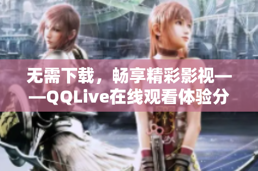 無需下載，暢享精彩影視——QQLive在線觀看體驗分享