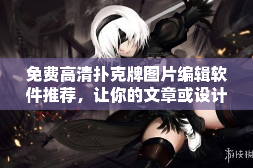 免費(fèi)高清撲克牌圖片編輯軟件推薦，讓你的文章或設(shè)計(jì)更具視覺沖擊力！