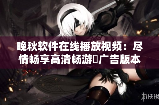 晚秋軟件在線播放視頻：盡情暢享高清暢游無(wú)廣告版本