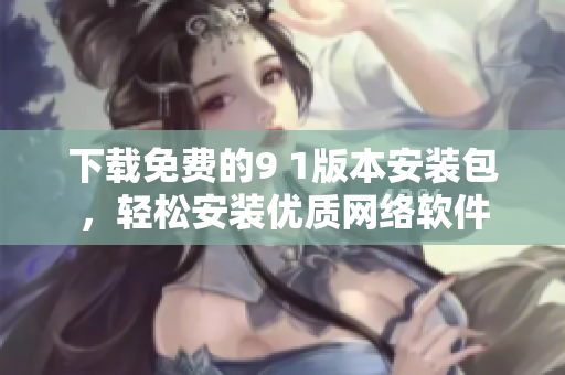 下載免費的9 1版本安裝包，輕松安裝優(yōu)質(zhì)網(wǎng)絡(luò)軟件