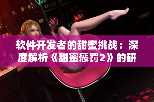 軟件開(kāi)發(fā)者的甜蜜挑戰(zhàn)：深度解析《甜蜜懲罰2》的研發(fā)過(guò)程