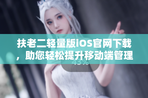 扶老二輕量版iOS官網(wǎng)下載，助您輕松提升移動端管理效率