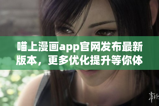 喵上漫畫app官網(wǎng)發(fā)布最新版本，更多優(yōu)化提升等你體驗(yàn)