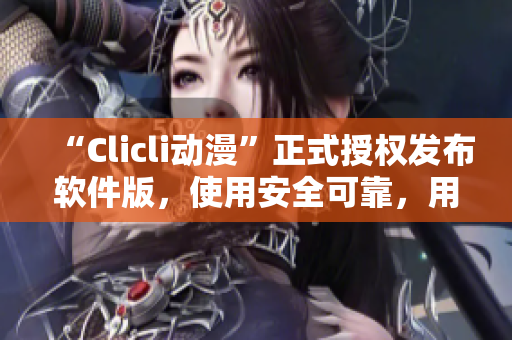 “Clicli動(dòng)漫”正式授權(quán)發(fā)布軟件版，使用安全可靠，用戶體驗(yàn)更佳！