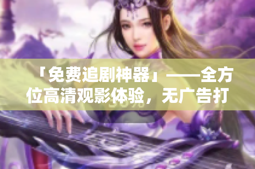 「免費(fèi)追劇神器」——全方位高清觀影體驗(yàn)，無(wú)廣告打擾