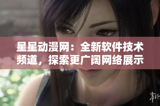 星星動漫網(wǎng)：全新軟件技術(shù)頻道，探索更廣闊網(wǎng)絡(luò)展示領(lǐng)域