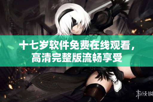 十七歲軟件免費(fèi)在線觀看，高清完整版流暢享受