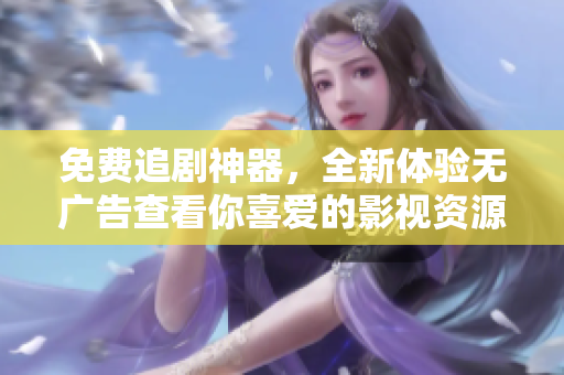 免費(fèi)追劇神器，全新體驗(yàn)無(wú)廣告查看你喜愛(ài)的影視資源！