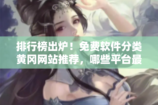 排行榜出爐！免費(fèi)軟件分類黃岡網(wǎng)站推薦，哪些平臺(tái)最受歡迎？